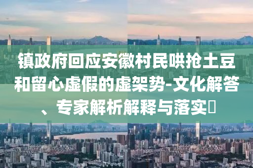 鎮(zhèn)政府回應(yīng)安徽村民哄搶土豆和留心虛假的虛架勢-文化解答、專家解析解釋與落實?