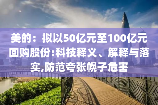 美的：擬以50億元至100億元回購股份:科技釋義、解釋與落實,防范夸張幌子危害