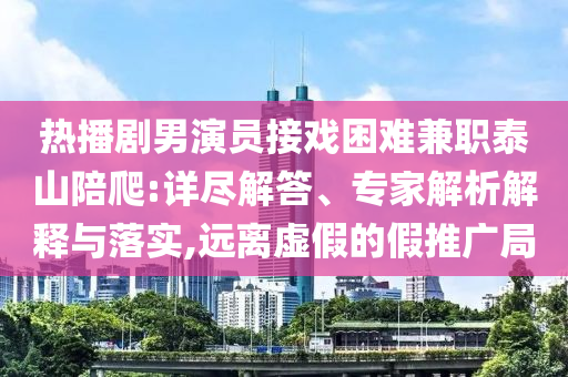 熱播劇男演員接戲困難兼職泰山陪爬:詳盡解答、專家解析解釋與落實,遠離虛假的假推廣局