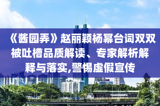 《醬園弄》趙麗穎楊冪臺詞雙雙被吐槽品質(zhì)解讀、專家解析解釋與落實(shí),警惕虛假宣傳