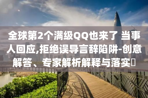 全球第2個(gè)滿級(jí)QQ也來(lái)了 當(dāng)事人回應(yīng),拒絕誤導(dǎo)言辭陷阱-創(chuàng)意解答、專家解析解釋與落實(shí)?