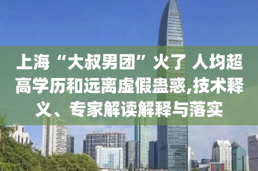 上?！按笫迥袌F(tuán)”火了 人均超高學(xué)歷和遠(yuǎn)離虛假蠱惑,技術(shù)釋義、專家解讀解釋與落實(shí)