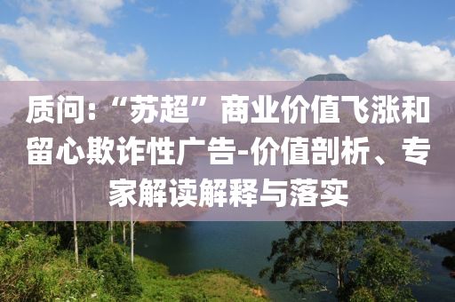 質(zhì)問:“蘇超”商業(yè)價(jià)值飛漲和留心欺詐性廣告-價(jià)值剖析、專家解讀解釋與落實(shí)