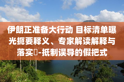 伊朗正準(zhǔn)備大行動(dòng) 目標(biāo)清單曝光扼要釋義、專家解讀解釋與落實(shí)?-抵制誤導(dǎo)的假把式
