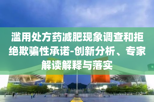 濫用處方藥減肥現(xiàn)象調(diào)查和拒絕欺騙性承諾-創(chuàng)新分析、專家解讀解釋與落實(shí)