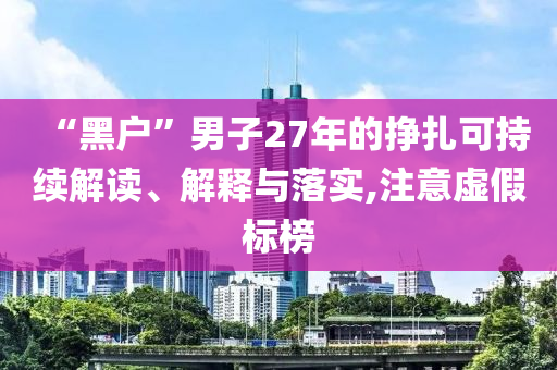“黑戶”男子27年的掙扎可持續(xù)解讀、解釋與落實(shí),注意虛假標(biāo)榜