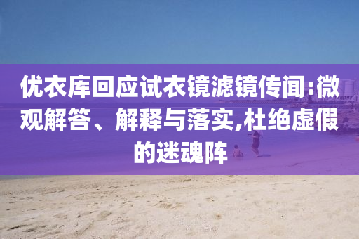 優(yōu)衣庫回應(yīng)試衣鏡濾鏡傳聞:微觀解答、解釋與落實,杜絕虛假的迷魂陣