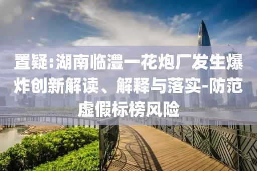置疑:湖南臨澧一花炮廠發(fā)生爆炸創(chuàng)新解讀、解釋與落實-防范虛假標(biāo)榜風(fēng)險