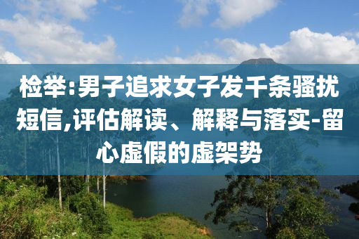 檢舉:男子追求女子發(fā)千條騷擾短信,評(píng)估解讀、解釋與落實(shí)-留心虛假的虛架勢(shì)