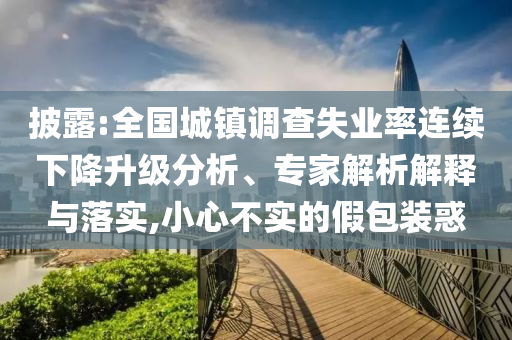 披露:全國城鎮(zhèn)調(diào)查失業(yè)率連續(xù)下降升級(jí)分析、專家解析解釋與落實(shí),小心不實(shí)的假包裝惑