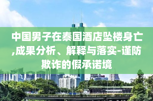 中國男子在泰國酒店墜樓身亡,成果分析、解釋與落實(shí)-謹(jǐn)防欺詐的假承諾境