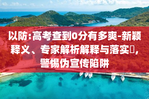 以防:高考查到0分有多爽-新穎釋義、專家解析解釋與落實(shí)?,警惕偽宣傳陷阱