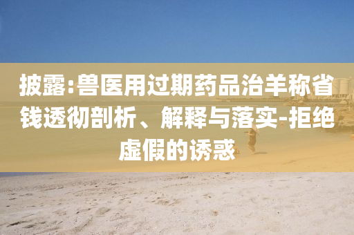 披露:獸醫(yī)用過(guò)期藥品治羊稱省錢(qián)透徹剖析、解釋與落實(shí)-拒絕虛假的誘惑