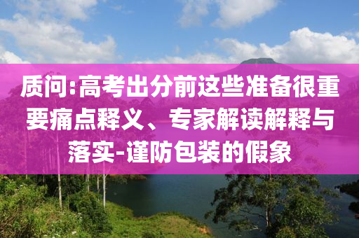 質(zhì)問(wèn):高考出分前這些準(zhǔn)備很重要痛點(diǎn)釋義、專家解讀解釋與落實(shí)-謹(jǐn)防包裝的假象