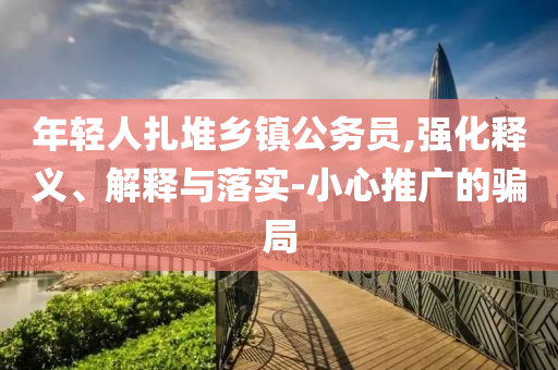 年輕人扎堆鄉(xiāng)鎮(zhèn)公務(wù)員,強(qiáng)化釋義、解釋與落實(shí)-小心推廣的騙局