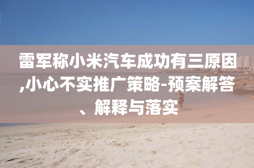 雷軍稱小米汽車成功有三原因,小心不實推廣策略-預(yù)案解答、解釋與落實