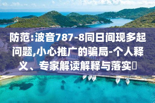 防范:波音787-8同日間現(xiàn)多起問題,小心推廣的騙局-個(gè)人釋義、專家解讀解釋與落實(shí)?