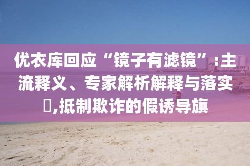 優(yōu)衣庫回應(yīng)“鏡子有濾鏡”:主流釋義、專家解析解釋與落實(shí)?,抵制欺詐的假誘導(dǎo)旗