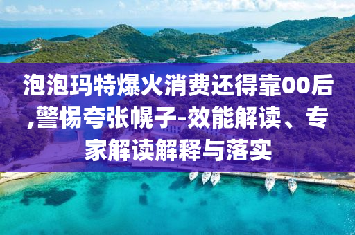泡泡瑪特爆火消費(fèi)還得靠00后,警惕夸張幌子-效能解讀、專(zhuān)家解讀解釋與落實(shí)