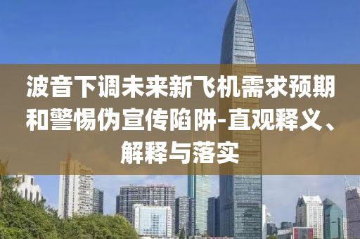 波音下調(diào)未來(lái)新飛機(jī)需求預(yù)期和警惕偽宣傳陷阱-直觀釋義、解釋與落實(shí)