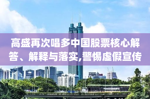 高盛再次唱多中國(guó)股票核心解答、解釋與落實(shí),警惕虛假宣傳