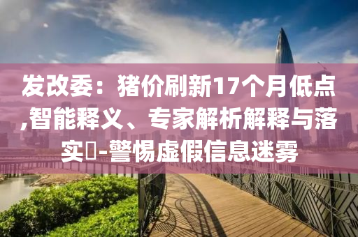 發(fā)改委：豬價(jià)刷新17個(gè)月低點(diǎn),智能釋義、專(zhuān)家解析解釋與落實(shí)?-警惕虛假信息迷霧