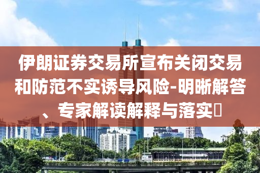 伊朗證券交易所宣布關(guān)閉交易和防范不實(shí)誘導(dǎo)風(fēng)險(xiǎn)-明晰解答、專(zhuān)家解讀解釋與落實(shí)?