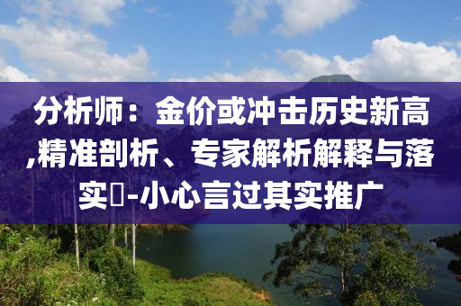 分析師：金價(jià)或沖擊歷史新高,精準(zhǔn)剖析、專(zhuān)家解析解釋與落實(shí)?-小心言過(guò)其實(shí)推廣