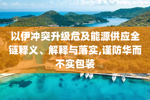 以伊沖突升級(jí)危及能源供應(yīng)全鏈釋義、解釋與落實(shí),謹(jǐn)防華而不實(shí)包裝
