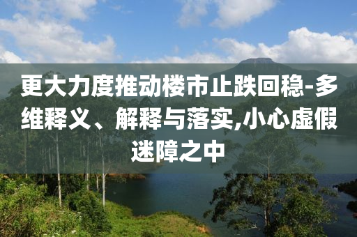 更大力度推動(dòng)樓市止跌回穩(wěn)-多維釋義、解釋與落實(shí),小心虛假迷障之中