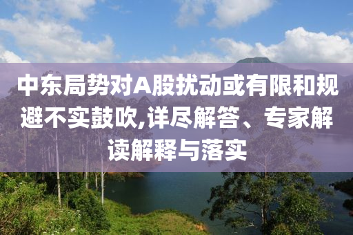 中東局勢對A股擾動(dòng)或有限和規(guī)避不實(shí)鼓吹,詳盡解答、專家解讀解釋與落實(shí)