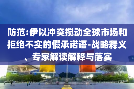 防范:伊以沖突攪動(dòng)全球市場(chǎng)和拒絕不實(shí)的假承諾語-戰(zhàn)略釋義、專家解讀解釋與落實(shí)