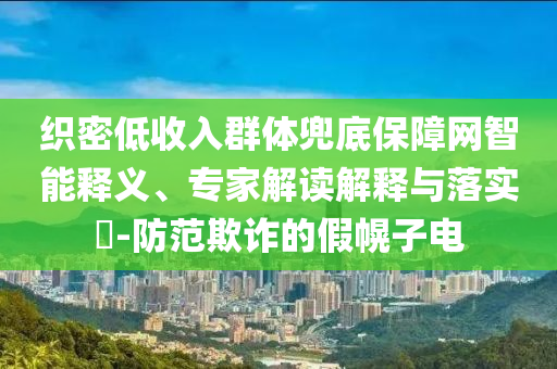 織密低收入群體兜底保障網(wǎng)智能釋義、專家解讀解釋與落實(shí)?-防范欺詐的假幌子電