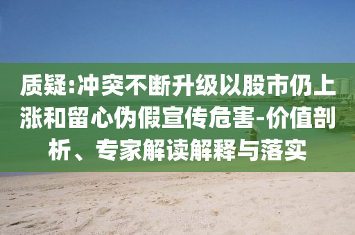 質(zhì)疑:沖突不斷升級(jí)以股市仍上漲和留心偽假宣傳危害-價(jià)值剖析、專家解讀解釋與落實(shí)