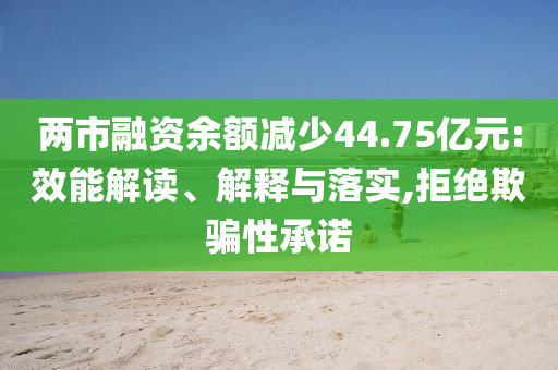 兩市融資余額減少44.75億元:效能解讀、解釋與落實(shí),拒絕欺騙性承諾