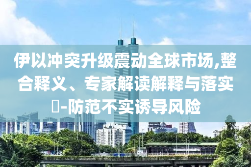 伊以沖突升級(jí)震動(dòng)全球市場(chǎng),整合釋義、專家解讀解釋與落實(shí)?-防范不實(shí)誘導(dǎo)風(fēng)險(xiǎn)