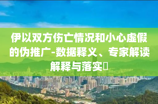 伊以雙方傷亡情況和小心虛假的偽推廣-數(shù)據(jù)釋義、專家解讀解釋與落實?