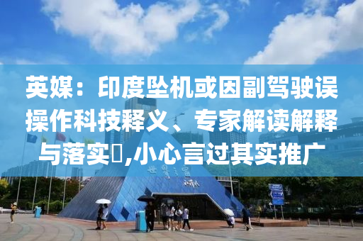 英媒：印度墜機(jī)或因副駕駛誤操作科技釋義、專家解讀解釋與落實?,小心言過其實推廣