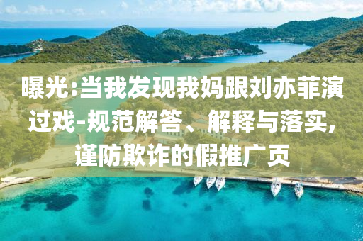 曝光:當(dāng)我發(fā)現(xiàn)我媽跟劉亦菲演過戲-規(guī)范解答、解釋與落實,謹(jǐn)防欺詐的假推廣頁
