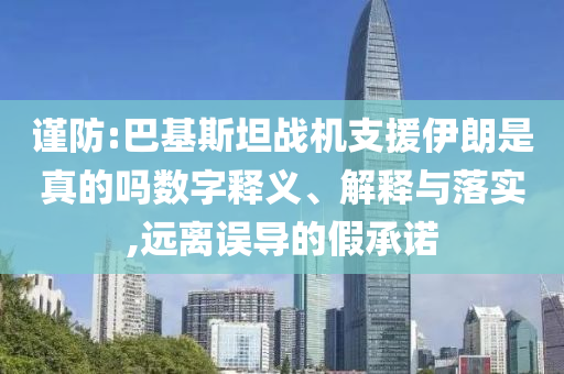 謹(jǐn)防:巴基斯坦戰(zhàn)機(jī)支援伊朗是真的嗎數(shù)字釋義、解釋與落實,遠(yuǎn)離誤導(dǎo)的假承諾