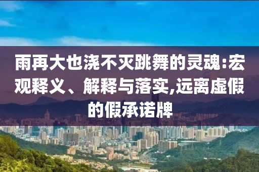 雨再大也澆不滅跳舞的靈魂:宏觀釋義、解釋與落實,遠(yuǎn)離虛假的假承諾牌