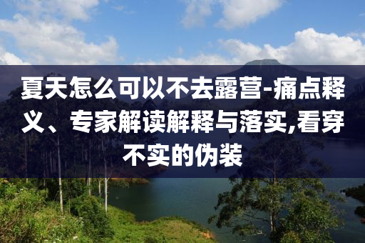 夏天怎么可以不去露營-痛點(diǎn)釋義、專家解讀解釋與落實(shí),看穿不實(shí)的偽裝