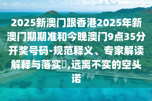 2025新澳門跟香港2025年新澳門期期準和今晚澳門9點35分開獎號碼-規(guī)范釋義、專家解讀解釋與落實?,遠離不實的空頭諾