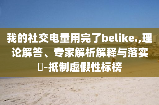 我的社交電量用完了belike.,理論解答、專家解析解釋與落實(shí)?-抵制虛假性標(biāo)榜