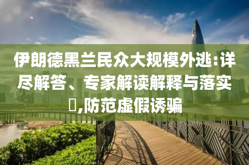 伊朗德黑蘭民眾大規(guī)模外逃:詳盡解答、專家解讀解釋與落實(shí)?,防范虛假誘騙