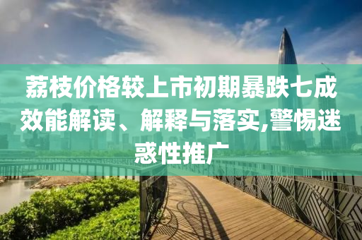 荔枝價格較上市初期暴跌七成效能解讀、解釋與落實(shí),警惕迷惑性推廣