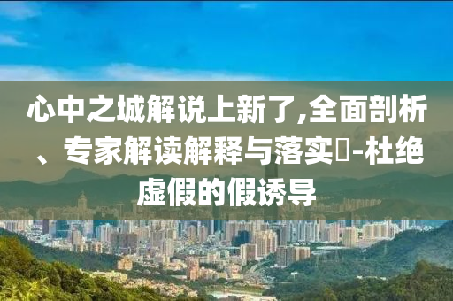 心中之城解說上新了,全面剖析、專家解讀解釋與落實(shí)?-杜絕虛假的假誘導(dǎo)