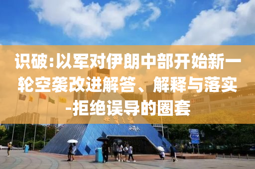 識(shí)破:以軍對(duì)伊朗中部開始新一輪空襲改進(jìn)解答、解釋與落實(shí)-拒絕誤導(dǎo)的圈套
