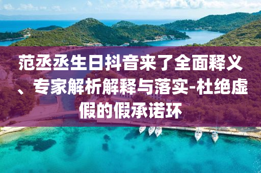范丞丞生日抖音來了全面釋義、專家解析解釋與落實(shí)-杜絕虛假的假承諾環(huán)