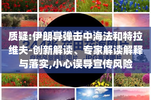質(zhì)疑:伊朗導(dǎo)彈擊中海法和特拉維夫-創(chuàng)新解讀、專家解讀解釋與落實(shí),小心誤導(dǎo)宣傳風(fēng)險(xiǎn)